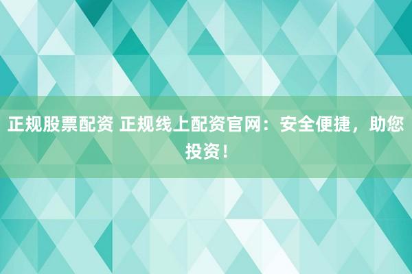 正规股票配资 正规线上配资官网：安全便捷，助您投资！