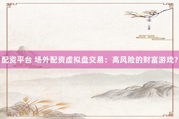 配资平台 场外配资虚拟盘交易：高风险的财富游戏？
