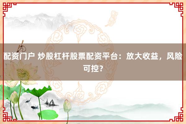 配资门户 炒股杠杆股票配资平台：放大收益，风险可控？