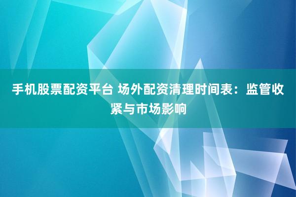 手机股票配资平台 场外配资清理时间表：监管收紧与市场影响