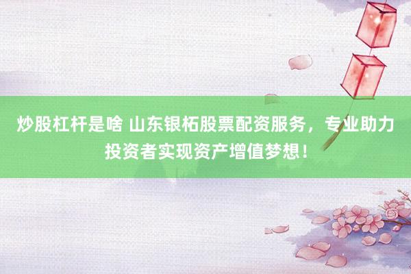 炒股杠杆是啥 山东银柘股票配资服务，专业助力投资者实现资产增值梦想！