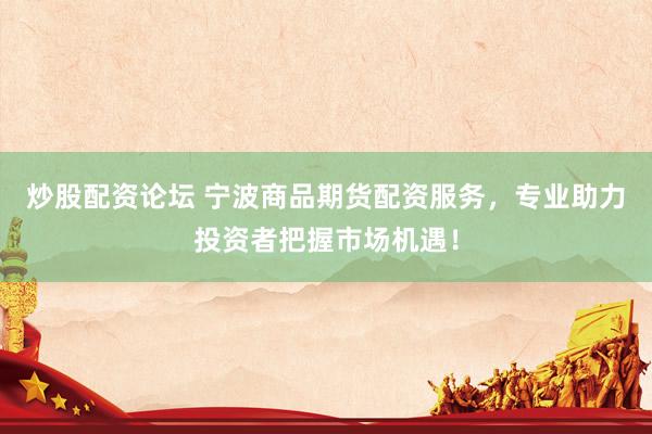 炒股配资论坛 宁波商品期货配资服务，专业助力投资者把握市场机遇！