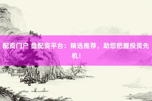 配资门户 盘配资平台：精选推荐，助您把握投资先机！