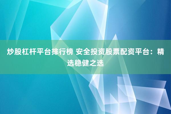 炒股杠杆平台排行榜 安全投资股票配资平台：精选稳健之选