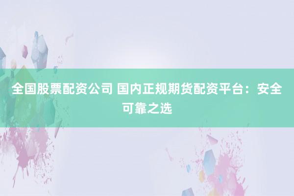 全国股票配资公司 国内正规期货配资平台：安全可靠之选
