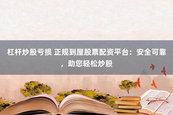 杠杆炒股亏损 正规到屋股票配资平台：安全可靠，助您轻松炒股