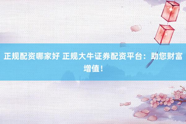 正规配资哪家好 正规大牛证券配资平台：助您财富增值！