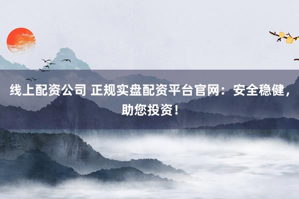 线上配资公司 正规实盘配资平台官网：安全稳健，助您投资！