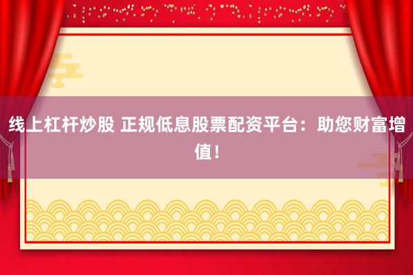 线上杠杆炒股 正规低息股票配资平台：助您财富增值！