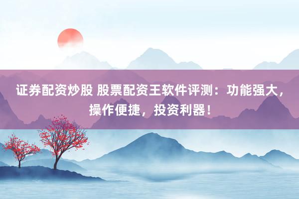 证券配资炒股 股票配资王软件评测：功能强大，操作便捷，投资利器！