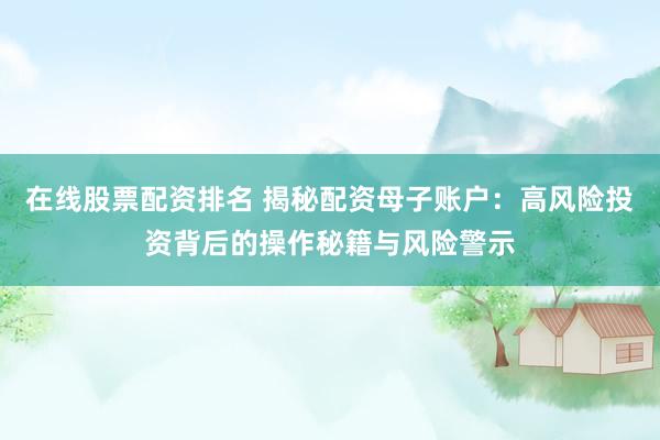在线股票配资排名 揭秘配资母子账户：高风险投资背后的操作秘籍与风险警示