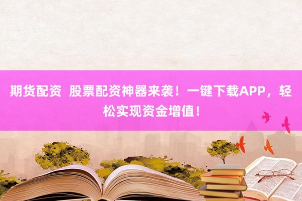 期货配资  股票配资神器来袭！一键下载APP，轻松实现资金增值！