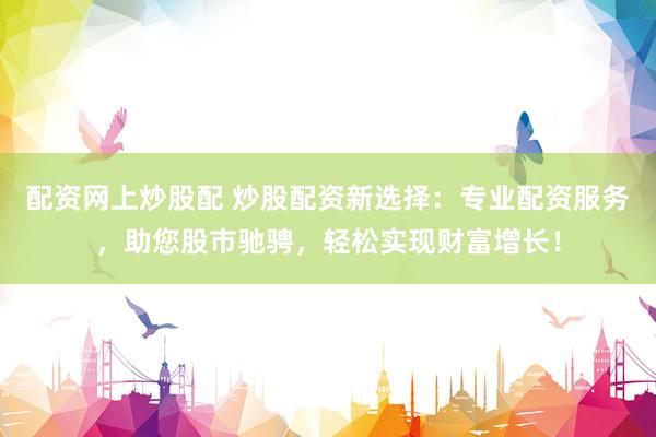配资网上炒股配 炒股配资新选择：专业配资服务，助您股市驰骋，轻松实现财富增长！