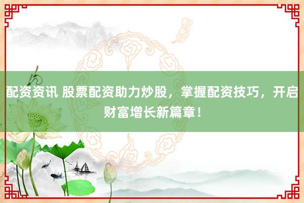 配资资讯 股票配资助力炒股，掌握配资技巧，开启财富增长新篇章！