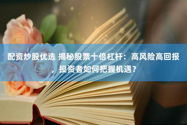 配资炒股优选 揭秘股票十倍杠杆：高风险高回报，投资者如何把握机遇？