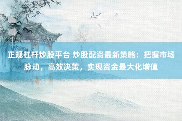 正规杠杆炒股平台 炒股配资最新策略：把握市场脉动，高效决策，实现资金最大化增值