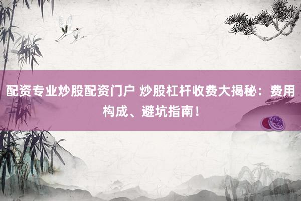配资专业炒股配资门户 炒股杠杆收费大揭秘：费用构成、避坑指南！