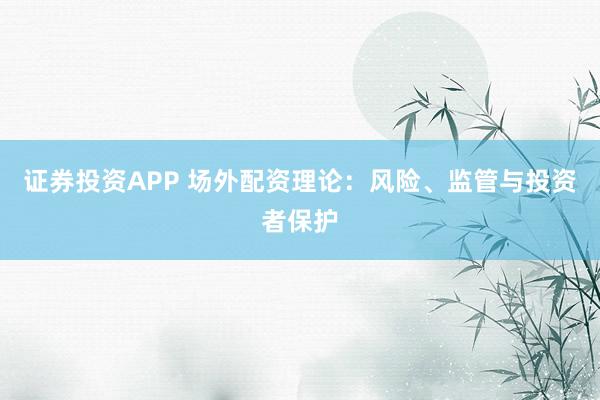 证券投资APP 场外配资理论：风险、监管与投资者保护