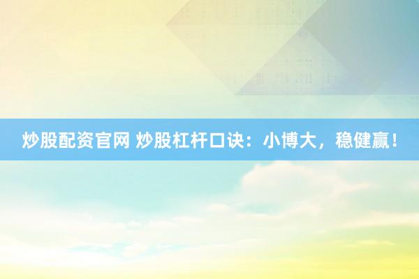 炒股配资官网 炒股杠杆口诀：小博大，稳健赢！