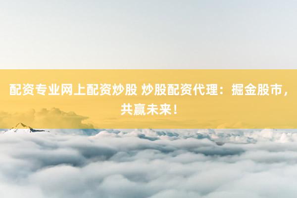配资专业网上配资炒股 炒股配资代理：掘金股市，共赢未来！