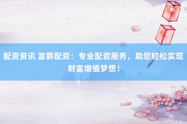 配资资讯 富爵配资：专业配资服务，助您轻松实现财富增值梦想！