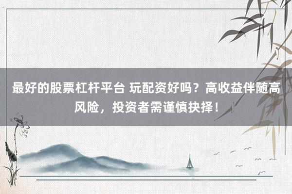 最好的股票杠杆平台 玩配资好吗？高收益伴随高风险，投资者需谨慎抉择！