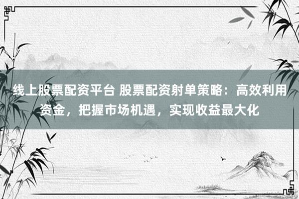 线上股票配资平台 股票配资射单策略：高效利用资金，把握市场机遇，实现收益最大化
