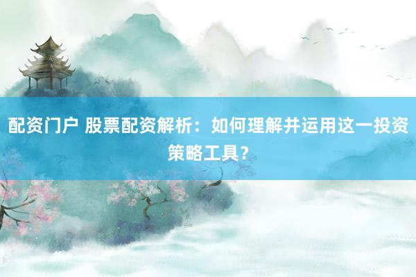 配资门户 股票配资解析：如何理解并运用这一投资策略工具？