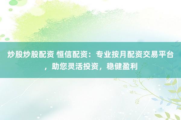 炒股炒股配资 恒信配资：专业按月配资交易平台，助您灵活投资，稳健盈利
