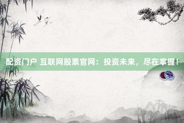 配资门户 互联网股票官网：投资未来，尽在掌握！