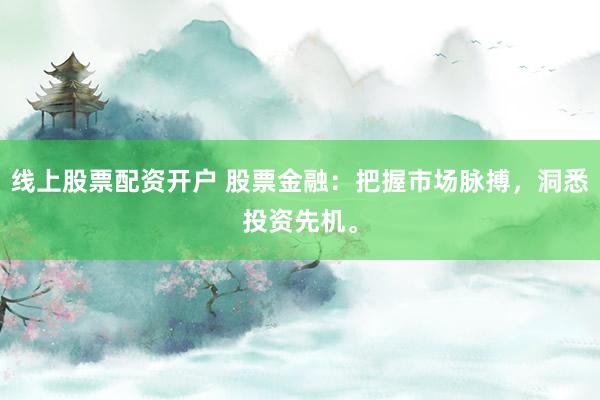 线上股票配资开户 股票金融：把握市场脉搏，洞悉投资先机。
