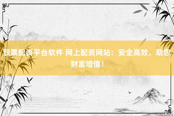 股票配资平台软件 网上配资网站:安全高效,助您财富增值!