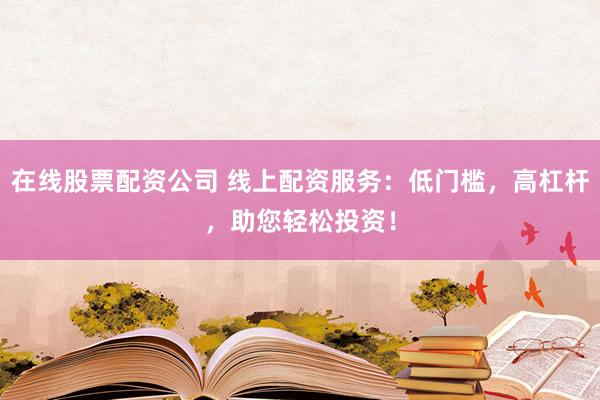 在线股票配资公司 线上配资服务:低门槛,高杠杆,助您轻松投资!