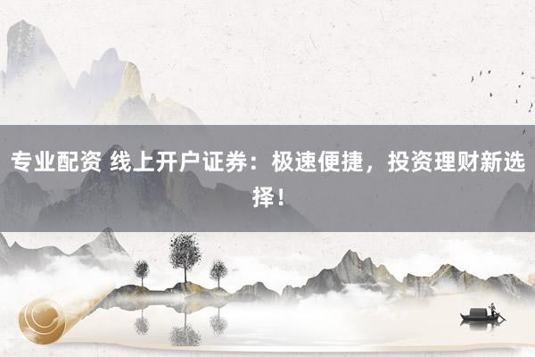 专业配资 线上开户证券:极速便捷,投资理财新选择!