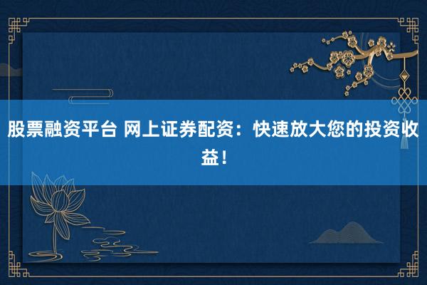 股票融资平台 网上证券配资:快速放大您的投资收益!