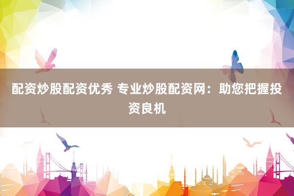 配资炒股配资优秀 专业炒股配资网:助您把握投资良机