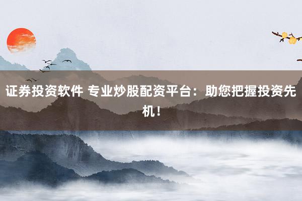 证券投资软件 专业炒股配资平台:助您把握投资先机!