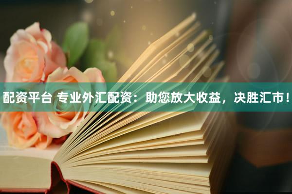 配资平台 专业外汇配资:助您放大收益,决胜汇市!