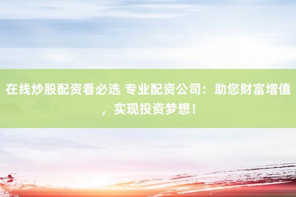 在线炒股配资看必选 专业配资公司:助您财富增值,实现投资梦想!
