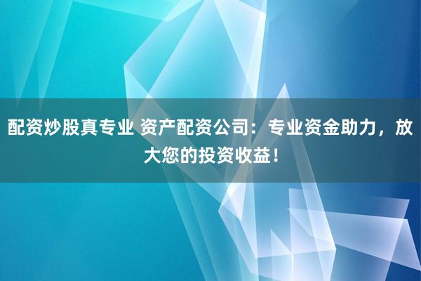 配资炒股真专业 资产配资公司:专业资金助力,放大您的投资收益!