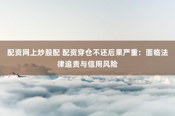 配资网上炒股配 配资穿仓不还后果严重:面临法律追责与信用风险