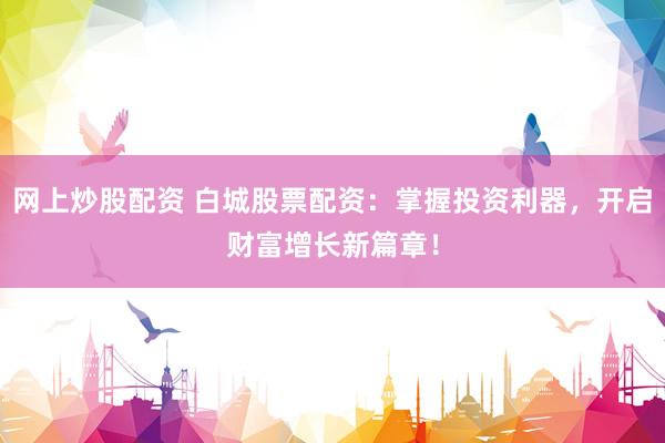 网上炒股配资 白城股票配资:掌握投资利器,开启财富增长新篇章!