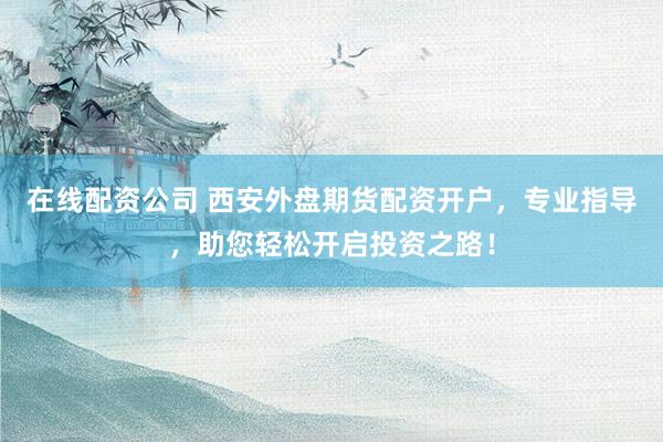 在线配资公司 西安外盘期货配资开户,专业指导,助您轻松开启投资之路!