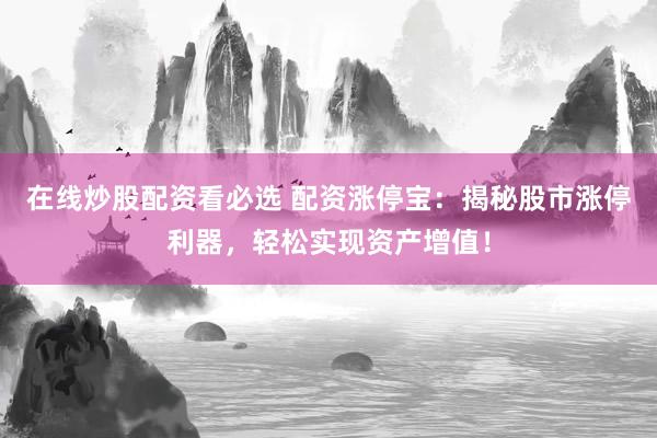 在线炒股配资看必选 配资涨停宝:揭秘股市涨停利器,轻松实现资产增值!