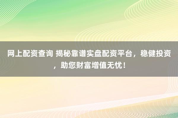 网上配资查询 揭秘靠谱实盘配资平台,稳健投资,助您财富增值无忧!
