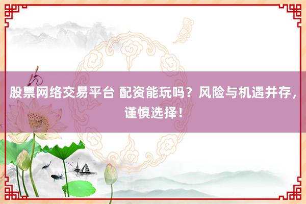 股票网络交易平台 配资能玩吗?风险与机遇并存,谨慎选择!