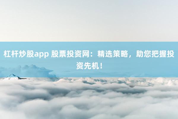 杠杆炒股app 股票投资网:精选策略,助您把握投资先机!