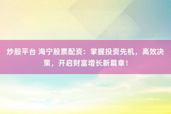 炒股平台 海宁股票配资:掌握投资先机,高效决策,开启财富增长新篇章!