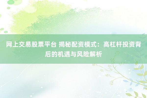 网上交易股票平台 揭秘配资模式：高杠杆投资背后的机遇与风险解析