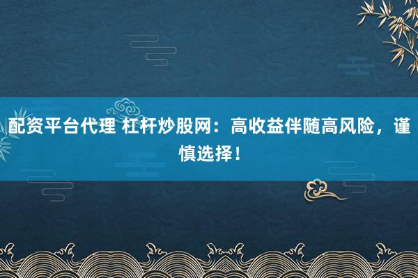 配资平台代理 杠杆炒股网:高收益伴随高风险,谨慎选择!